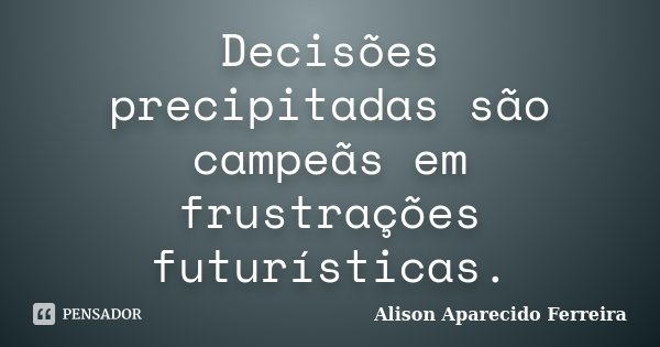 Decisões precipitadas são campeãs em frustrações futurísticas.... Frase de Alison Aparecido Ferreira.