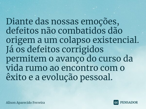 ⁠Diante das nossas emoções, defeitos não combatidos dão origem a um colapso existencial. Já os defeitos corrigidos permitem o avanço do curso da vida rumo ao en... Frase de Alison Aparecido Ferreira.