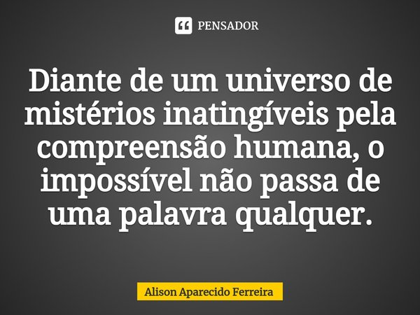 ⁠Diante de um universo de mistérios inatingíveis pela compreensão humana, o impossível não passa de uma palavra qualquer.... Frase de Alison Aparecido Ferreira.