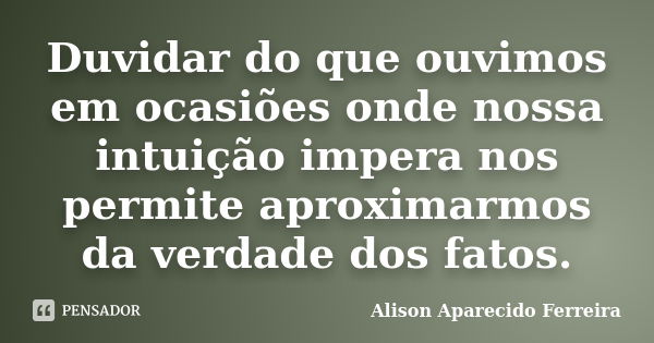 Duvidar do que ouvimos em ocasiões onde nossa intuição impera nos permite aproximarmos da verdade dos fatos.... Frase de Alison Aparecido Ferreira.