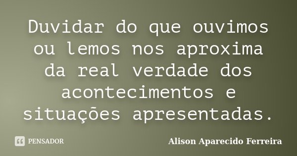 Duvidar do que ouvimos ou lemos nos aproxima da real verdade dos acontecimentos e situações apresentadas.... Frase de Alison Aparecido Ferreira.