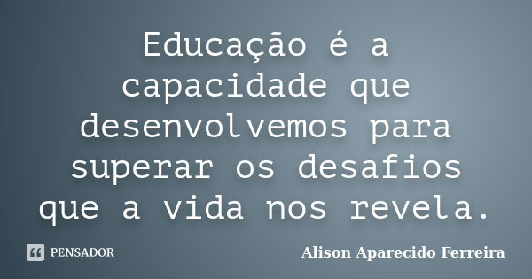 Educação é a capacidade que desenvolvemos para superar os desafios que a vida nos revela.... Frase de Alison Aparecido Ferreira.