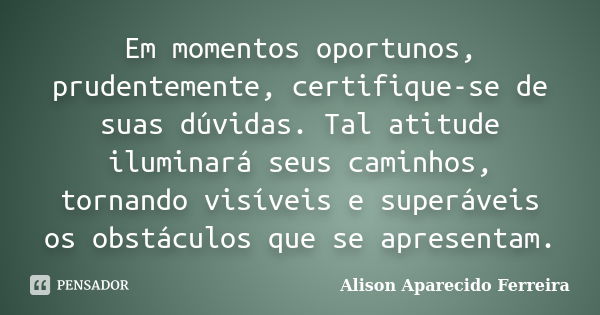 Em momentos oportunos, prudentemente, certifique-se de suas dúvidas. Tal atitude iluminará seus caminhos, tornando visíveis e superáveis os obstáculos que se ap... Frase de Alison Aparecido Ferreira.