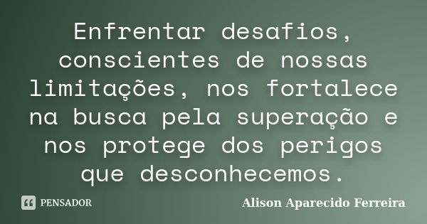 Enfrentar desafios, conscientes de nossas limitações, nos fortalece na busca pela superação e nos protege dos perigos que desconhecemos.... Frase de Alison Aparecido Ferreira.