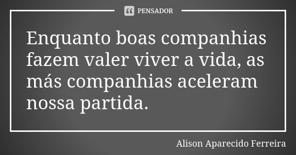 Enquanto boas companhias fazem valer viver a vida, as más companhias aceleram nossa partida.... Frase de Alison Aparecido Ferreira.