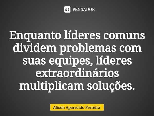 ⁠Enquanto líderes comuns dividem problemas com suas equipes, líderes extraordinários multiplicam soluções.... Frase de Alison Aparecido Ferreira.