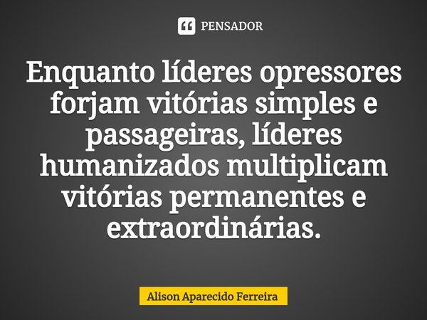 ⁠Enquanto líderes opressores forjam vitórias simples e passageiras, líderes humanizados multiplicam vitórias permanentes e extraordinárias.... Frase de Alison Aparecido Ferreira.