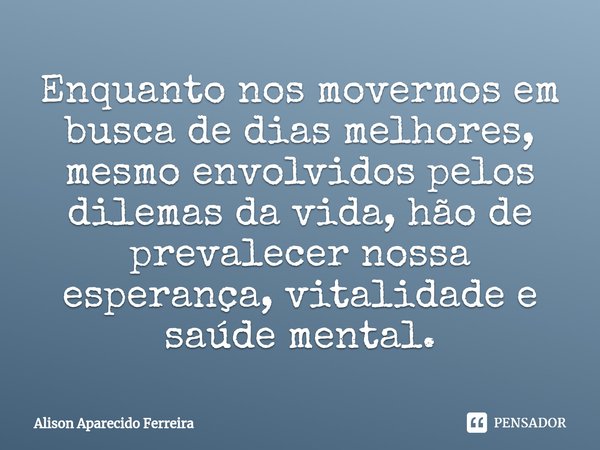 ⁠Enquanto nos movermos em busca de dias melhores, mesmo envolvidos pelos dilemas da vida, hão de prevalecer nossa esperança, vitalidade e saúde mental.... Frase de Alison Aparecido Ferreira.