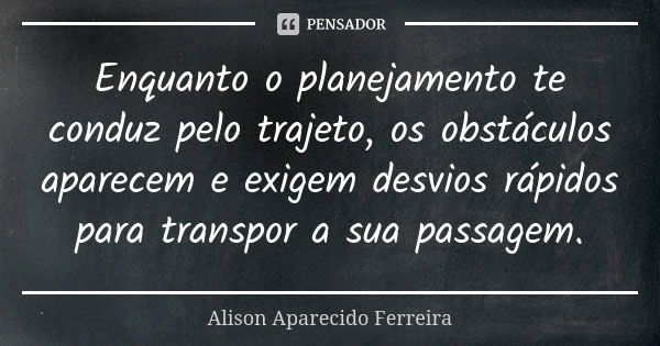 Enquanto o planejamento te conduz pelo trajeto, os obstáculos aparecem e exigem desvios rápidos para transpor a sua passagem.... Frase de Alison Aparecido Ferreira.