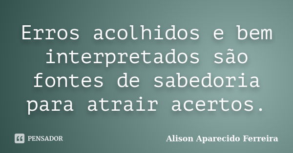 Erros acolhidos e bem interpretados são fontes de sabedoria para atrair acertos.... Frase de Alison Aparecido Ferreira.