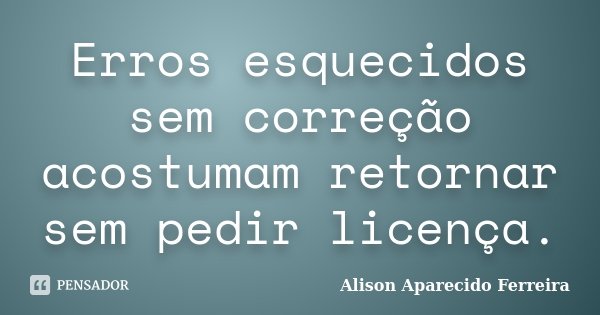 Erros esquecidos sem correção acostumam retornar sem pedir licença.... Frase de Alison Aparecido Ferreira.