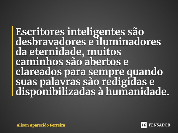 ⁠Escritores inteligentes são desbravadores e iluminadores da eternidade, muitos caminhos são abertos e clareados para sempre quando suas palavras são redigidas ... Frase de Alison Aparecido Ferreira.