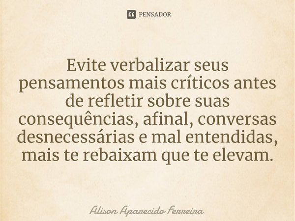 ⁠Evite verbalizar seus pensamentos mais críticos antes de refletir sobre suas consequências, afinal, conversas desnecessárias e mal entendidas, mais te rebaixam... Frase de Alison Aparecido Ferreira.