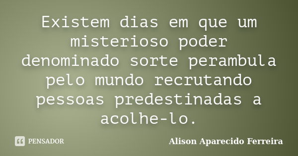 Existem dias em que um misterioso poder denominado sorte perambula pelo mundo recrutando pessoas predestinadas a acolhe-lo.... Frase de Alison Aparecido Ferreira.