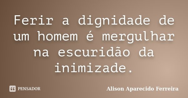Ferir a dignidade de um homem é mergulhar na escuridão da inimizade.... Frase de Alison Aparecido Ferreira.