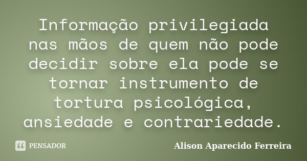 Informação privilegiada nas mãos de quem não pode decidir sobre ela pode se tornar instrumento de tortura psicológica, ansiedade e contrariedade.... Frase de Alison Aparecido Ferreira.