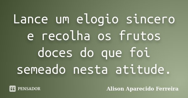 Lance um elogio sincero e recolha os frutos doces do que foi semeado nesta atitude.... Frase de Alison Aparecido Ferreira.