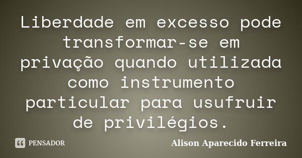 Liberdade em excesso pode transformar-se em privação quando utilizada como instrumento particular para usufruir de privilégios.... Frase de Alison Aparecido Ferreira.