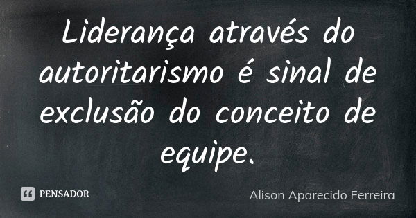 Liderança através do autoritarismo é sinal de exclusão do conceito de equipe.... Frase de Alison Aparecido Ferreira.