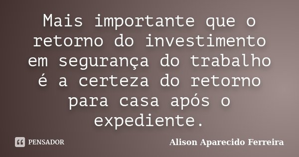 Mais importante que o retorno do investimento em segurança do trabalho é a certeza do retorno para casa após o expediente.... Frase de Alison Aparecido Ferreira.