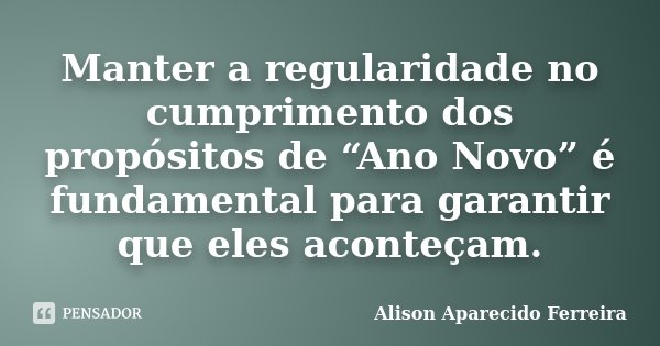 Manter a regularidade no cumprimento dos propósitos de “Ano Novo” é fundamental para garantir que eles aconteçam.... Frase de Alison Aparecido Ferreira.