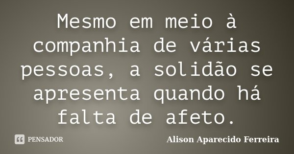 Mesmo em meio à companhia de várias pessoas, a solidão se apresenta quando há falta de afeto.... Frase de Alison Aparecido Ferreira.