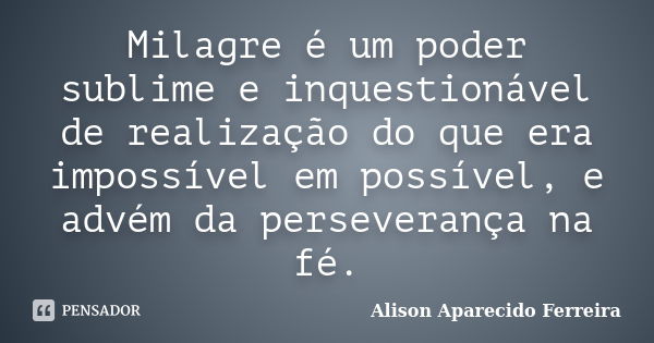 Milagre é um poder sublime e inquestionável de realização do que era impossível em possível, e advém da perseverança na fé.... Frase de Alison Aparecido Ferreira.