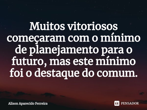 ⁠Muitos vitoriosos começaram com o mínimo de planejamento para o futuro, mas este mínimo foi o destaque do comum.... Frase de Alison Aparecido Ferreira.