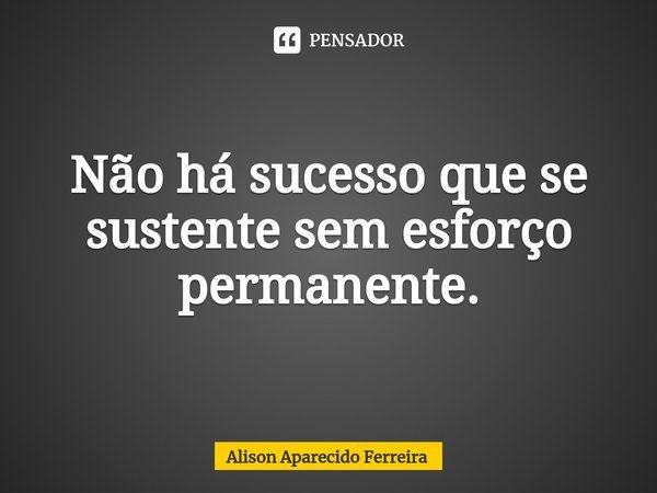 ⁠Não há sucesso que se sustente sem esforço permanente.... Frase de Alison Aparecido Ferreira.