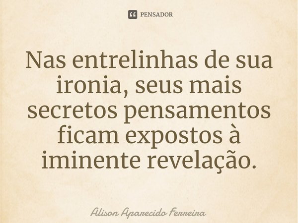 ⁠Nas entrelinhas de sua ironia, seus mais secretos pensamentos ficam expostos à iminente revelação.... Frase de Alison Aparecido Ferreira.