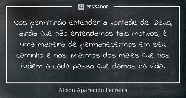 Nos permitindo entender a vontade de Deus, ainda que não entendamos tais motivos, é uma maneira de permanecermos em seu caminho e nos livrarmos dos males que no... Frase de Alison Aparecido Ferreira.