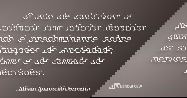 O ato de cultivar a paciência tem efeito heróico quando é predominante sobre as situações de ansiedade, nervosismo e de tomada de decisões.... Frase de Alison Aparecido Ferreira.