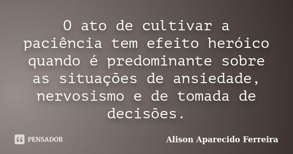 O ato de cultivar a paciência tem efeito heróico quando é predominante sobre as situações de ansiedade, nervosismo e de tomada de decisões.... Frase de Alison Aparecido Ferreira.