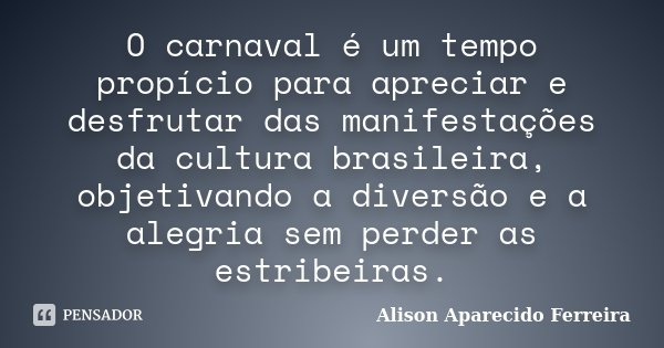 O carnaval é um tempo propício para apreciar e desfrutar das manifestações da cultura brasileira, objetivando a diversão e a alegria sem perder as estribeiras.... Frase de Alison Aparecido Ferreira.
