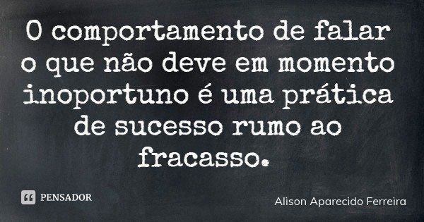 O comportamento de falar o que não deve em momento inoportuno é uma prática de sucesso rumo ao fracasso.... Frase de Alison Aparecido Ferreira.
