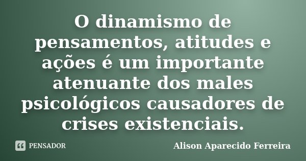 O dinamismo de pensamentos, atitudes e ações é um importante atenuante dos males psicológicos causadores de crises existenciais.... Frase de Alison Aparecido Ferreira.