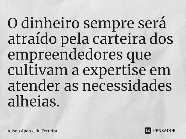 ⁠O dinheiro sempre será atraído pela carteira dos empreendedores que cultivam a expertise em atender as necessidades alheias.... Frase de Alison Aparecido Ferreira.