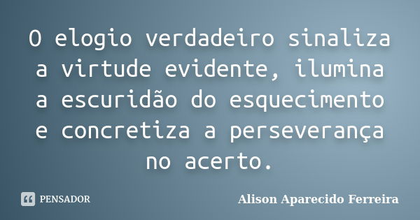 O elogio verdadeiro sinaliza a virtude evidente, ilumina a escuridão do esquecimento e concretiza a perseverança no acerto.... Frase de Alison Aparecido Ferreira.