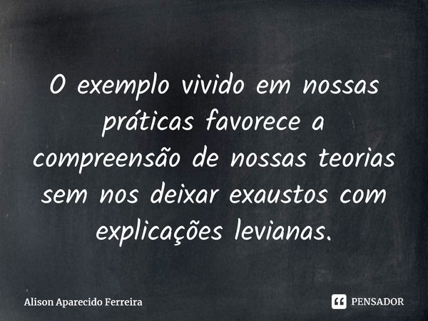 ⁠O exemplo vivido em nossas práticas favorece a compreensão de nossas teorias sem nos deixar exaustos com explicações levianas.... Frase de Alison Aparecido Ferreira.