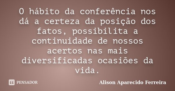 O hábito da conferência nos dá a certeza da posição dos fatos, possibilita a continuidade de nossos acertos nas mais diversificadas ocasiões da vida.... Frase de Alison Aparecido Ferreira.