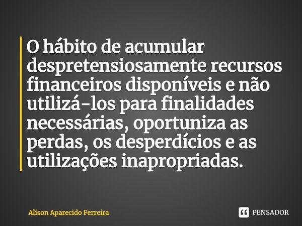 ⁠O hábito de acumular despretensiosamente recursos financeiros disponíveis e não utilizá-los para finalidades necessárias, oportuniza as perdas, os desperdícios... Frase de Alison Aparecido Ferreira.