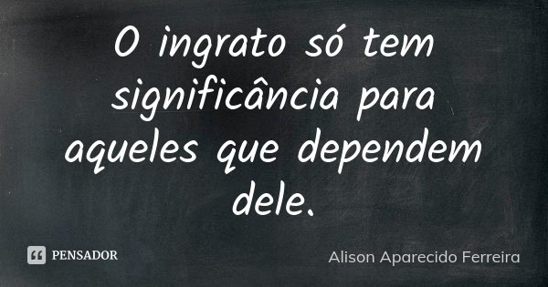 O ingrato só tem significância para aqueles que dependem dele.... Frase de Alison Aparecido Ferreira.