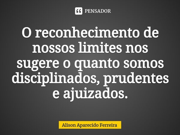 ⁠O reconhecimento de nossos limites nos sugere o quanto somos disciplinados, prudentes e ajuizados.... Frase de Alison Aparecido Ferreira.