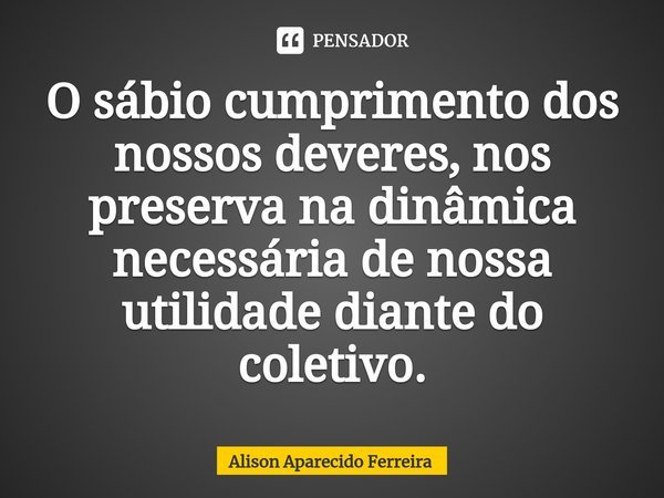 ⁠O sábio cumprimento dos nossos deveres, nos preserva na dinâmica necessária de nossa utilidade diante do coletivo.... Frase de Alison Aparecido Ferreira.