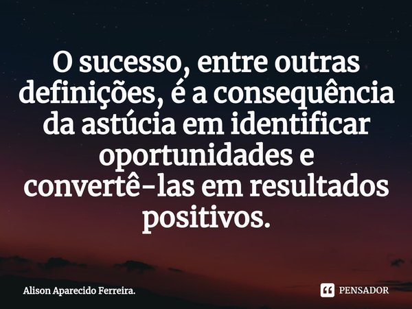 ⁠O sucesso, entre outras definições, é a consequência da astúcia em identificar oportunidades e convertê-las em resultados positivos.... Frase de Alison Aparecido Ferreira..
