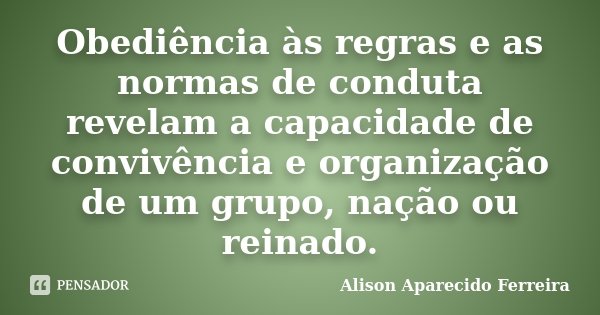 Obediência às regras e as normas de conduta revelam a capacidade de convivência e organização de um grupo, nação ou reinado.... Frase de Alison Aparecido Ferreira.
