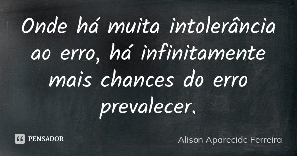 Onde há muita intolerância ao erro, há infinitamente mais chances do erro prevalecer.... Frase de Alison Aparecido Ferreira.