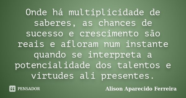 Onde há multiplicidade de saberes, as chances de sucesso e crescimento são reais e afloram num instante quando se interpreta a potencialidade dos talentos e vir... Frase de Alison Aparecido Ferreira.