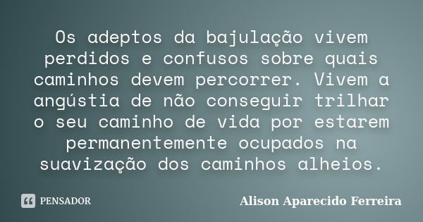 Os adeptos da bajulação vivem perdidos e confusos sobre quais caminhos devem percorrer. Vivem a angústia de não conseguir trilhar o seu caminho de vida por esta... Frase de Alison Aparecido Ferreira.