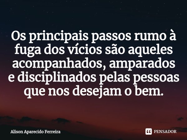 ⁠Os principais passos rumo à fuga dos vícios são aqueles acompanhados, amparados e disciplinados pelas pessoas que nos desejam o bem.... Frase de Alison Aparecido Ferreira.